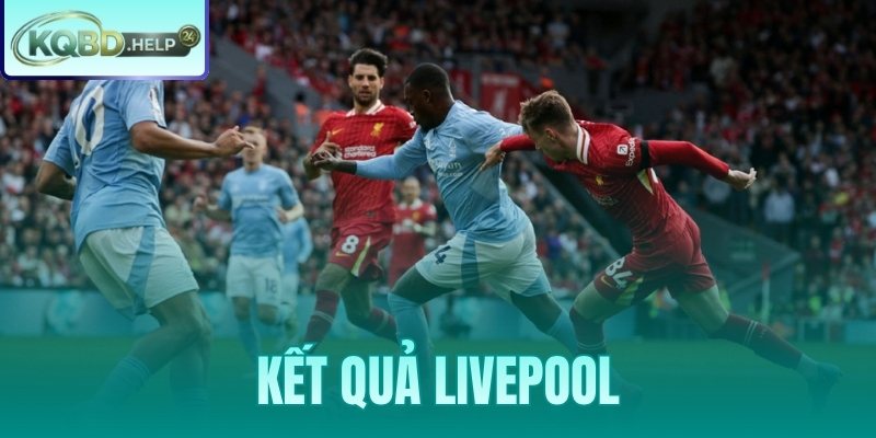 Kết Quả Liverpool – Sảnh Tra Cứu Tỷ Số Dành Riêng The Kop
